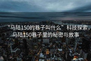 “馬陸150的巷子叫什么”科技探索，馬陸150巷子里的秘密與故事