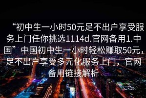 “初中生一小時(shí)50元足不出戶享受服務(wù)上門任你挑選1114d.官網(wǎng)備用1.中國”中國初中生一小時(shí)輕松賺取50元，足不出戶享受多元化服務(wù)上門，官網(wǎng)備用鏈接解析