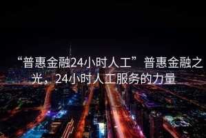 “普惠金融24小時人工”普惠金融之光，24小時人工服務的力量
