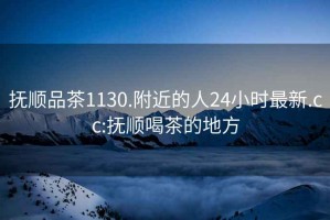 撫順品茶1130.附近的人24小時最新.cc:撫順喝茶的地方