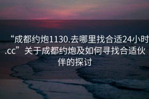 “成都約炮1130.去哪里找合適24小時(shí).cc”關(guān)于成都約炮及如何尋找合適伙伴的探討