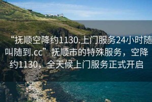 “撫順空降約1130.上門服務(wù)24小時(shí)隨叫隨到.cc”撫順市的特殊服務(wù)，空降約1130，全天候上門服務(wù)正式開啟