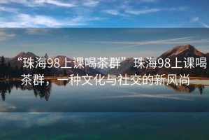 “珠海98上課喝茶群”珠海98上課喝茶群，一種文化與社交的新風尚
