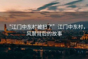 “江門中東村被掃了”江門中東村，風(fēng)景背后的故事
