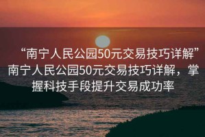 “南寧人民公園50元交易技巧詳解”南寧人民公園50元交易技巧詳解，掌握科技手段提升交易成功率