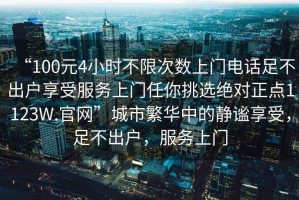 “100元4小時不限次數(shù)上門電話足不出戶享受服務(wù)上門任你挑選絕對正點(diǎn)1123W.官網(wǎng)”城市繁華中的靜謐享受，足不出戶，服務(wù)上門