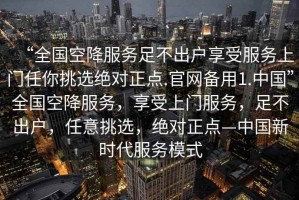“全國空降服務(wù)足不出戶享受服務(wù)上門任你挑選絕對(duì)正點(diǎn).官網(wǎng)備用1.中國”全國空降服務(wù)，享受上門服務(wù)，足不出戶，任意挑選，絕對(duì)正點(diǎn)—中國新時(shí)代服務(wù)模式