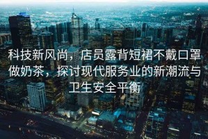 科技新風尚，店員露背短裙不戴口罩做奶茶，探討現(xiàn)代服務業(yè)的新潮流與衛(wèi)生安全平衡