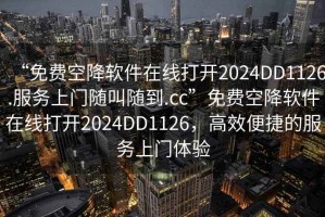 “免費空降軟件在線打開2024DD1126.服務上門隨叫隨到.cc”免費空降軟件在線打開2024DD1126，高效便捷的服務上門體驗