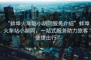 “蚌埠火車站小胡同服務(wù)介紹”蚌埠火車站小胡同，一站式服務(wù)助力旅客便捷出行