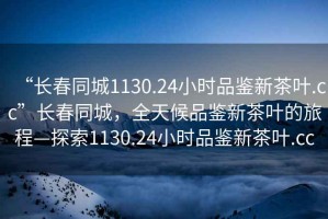 “長春同城1130.24小時品鑒新茶葉.cc”長春同城，全天候品鑒新茶葉的旅程—探索1130.24小時品鑒新茶葉.cc