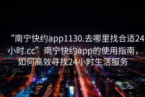 “南寧快約app1130.去哪里找合適24小時(shí).cc”南寧快約app的使用指南，如何高效尋找24小時(shí)生活服務(wù)