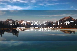 “吳川小巷子200塊錢”吳川小巷子，探索二百元的美好時光