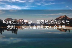 風(fēng)雨之后的寧靜，警方通報情感糾紛悲劇，2死1傷事件引發(fā)社會深思