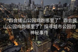 “四會(huì)槎山公園雞跑哪里了”四會(huì)槎山公園雞跑哪里了？探尋城市公園的神秘事件
