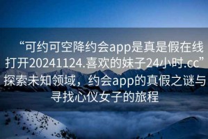 “可約可空降約會(huì)app是真是假在線打開(kāi)20241124.喜歡的妹子24小時(shí).cc”探索未知領(lǐng)域，約會(huì)app的真假之謎與尋找心儀女子的旅程