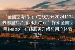 “全國空降約app在線打開20241124.去哪里找合適24小時(shí).cc”探索全國空降約app，在線服務(wù)升級與用戶體驗(yàn)提升