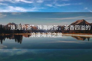 “珠海約茶”珠海約茶，茶香四溢的浪漫海濱之旅