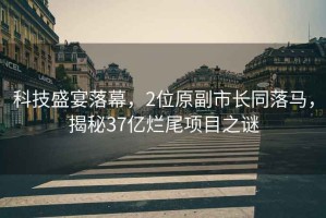 科技盛宴落幕，2位原副市長同落馬，揭秘37億爛尾項(xiàng)目之謎