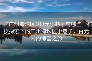 “廣州海珠區(qū)100元小巷子有哪些”科技探索下的廣州海珠區(qū)小巷子，百元內(nèi)的驚喜之旅