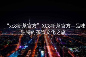 “xc8新茶官方”XC8新茶官方—品味獨(dú)特的茶飲文化之旅