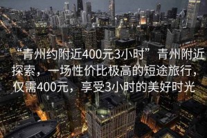 “青州約附近400元3小時”青州附近探索，一場性價比極高的短途旅行，僅需400元，享受3小時的美好時光
