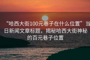 “哈西大街100元巷子在什么位置”當(dāng)日新聞文章標(biāo)題，揭秘哈西大街神秘的百元巷子位置