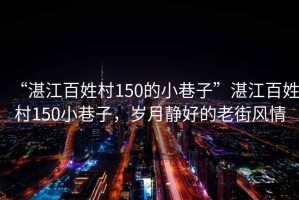“湛江百姓村150的小巷子”湛江百姓村150小巷子，歲月靜好的老街風(fēng)情