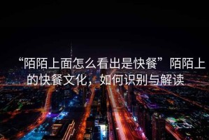 “陌陌上面怎么看出是快餐”陌陌上的快餐文化，如何識(shí)別與解讀