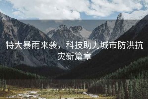 特大暴雨來襲，科技助力城市防洪抗災(zāi)新篇章
