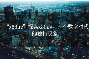 “x88av”探索x88av，一個(gè)數(shù)字時(shí)代的獨(dú)特現(xiàn)象