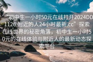 “初中生一小時50元在線打開2024DD1126.附近的人24小時最新.cc”探索在線世界的秘密角落，初中生一小時50元的在線體驗與附近人的最新動態(tài)探索平臺