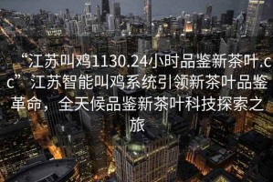“江蘇叫雞1130.24小時(shí)品鑒新茶葉.cc”江蘇智能叫雞系統(tǒng)引領(lǐng)新茶葉品鑒革命，全天候品鑒新茶葉科技探索之旅
