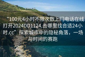 “100元4小時不限次數(shù)上門電話在線打開2024DD1124.去哪里找合適24小時.cc”探索城市中的隱秘角落，一場與時間的賽跑