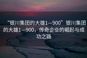 “銀川集團的大雄1—900”銀川集團的大雄1—900，傳奇企業(yè)的崛起與成功之路