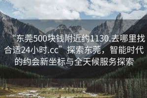 “東莞500塊錢附近約1130.去哪里找合適24小時.cc”探索東莞，智能時代的約會新坐標(biāo)與全天候服務(wù)探索