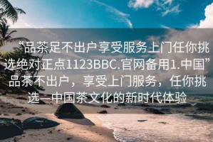 “品茶足不出戶享受服務(wù)上門任你挑選絕對正點1123BBC.官網(wǎng)備用1.中國”品茶不出戶，享受上門服務(wù)，任你挑選—中國茶文化的新時代體驗