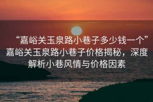 “嘉峪關玉泉路小巷子多少錢一個”嘉峪關玉泉路小巷子價格揭秘，深度解析小巷風情與價格因素