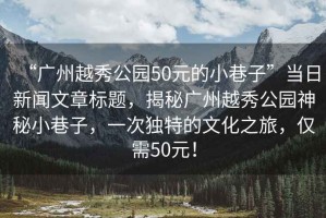 “廣州越秀公園50元的小巷子”當(dāng)日新聞文章標(biāo)題，揭秘廣州越秀公園神秘小巷子，一次獨特的文化之旅，僅需50元！