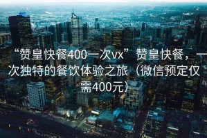 “贊皇快餐400一次vx”贊皇快餐，一次獨(dú)特的餐飲體驗(yàn)之旅（微信預(yù)定僅需400元）