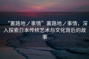 “裏路地ノ事情”裏路地ノ事情，深入探索日本傳統(tǒng)藝術(shù)與文化背后的故事