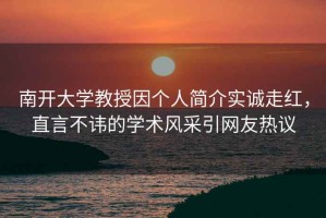 南開大學教授因個人簡介實誠走紅，直言不諱的學術風采引網友熱議