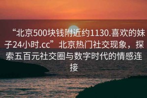 “北京500塊錢附近約1130.喜歡的妹子24小時.cc”北京熱門社交現(xiàn)象，探索五百元社交圈與數(shù)字時代的情感連接