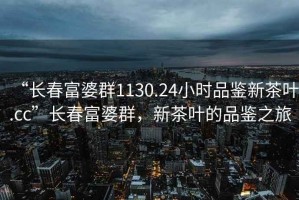 “長春富婆群1130.24小時品鑒新茶葉.cc”長春富婆群，新茶葉的品鑒之旅