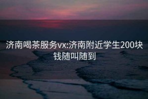 濟南喝茶服務(wù)vx:濟南附近學(xué)生200塊錢隨叫隨到