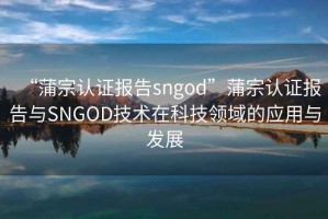 “蒲宗認證報告sngod”蒲宗認證報告與SNGOD技術(shù)在科技領(lǐng)域的應(yīng)用與發(fā)展