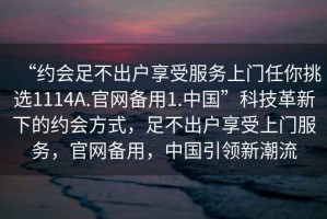 “約會足不出戶享受服務(wù)上門任你挑選1114A.官網(wǎng)備用1.中國”科技革新下的約會方式，足不出戶享受上門服務(wù)，官網(wǎng)備用，中國引領(lǐng)新潮流