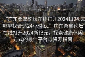 “廣東桑拿論壇在線打開20241124.去哪里找合適24小時(shí).cc”廣東桑拿論壇在線打開2024新紀(jì)元，探索健康休閑方式的最佳平臺(tái)與資源指南
