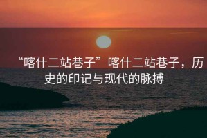 “喀什二站巷子”喀什二站巷子，歷史的印記與現(xiàn)代的脈搏