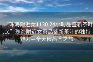 “珠海附近女1130.24小時(shí)品鑒新茶葉.cc”珠海附近女茶品鑒新茶葉的獨(dú)特魅力—全天候品鑒之旅